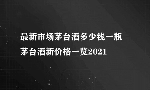 最新市场茅台酒多少钱一瓶 茅台酒新价格一览2021