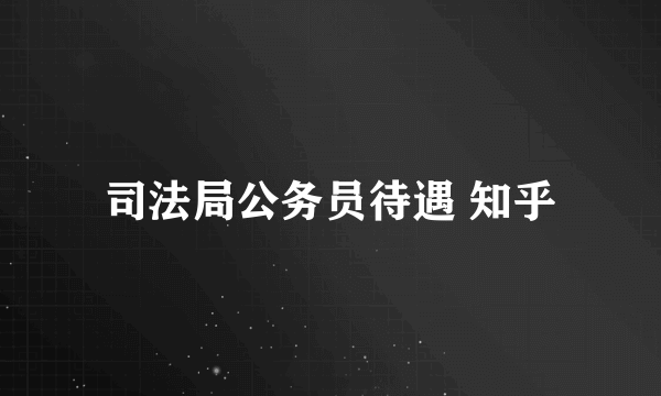 司法局公务员待遇 知乎