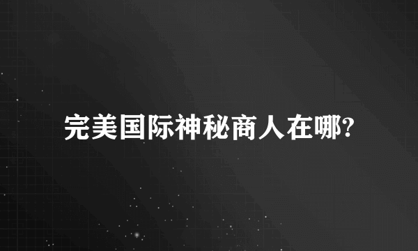 完美国际神秘商人在哪?