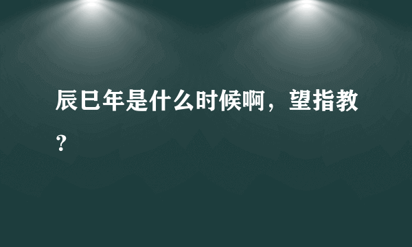 辰巳年是什么时候啊，望指教？