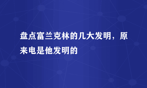 盘点富兰克林的几大发明，原来电是他发明的