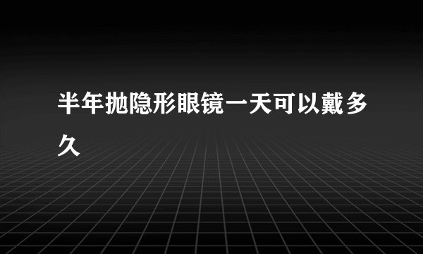 半年抛隐形眼镜一天可以戴多久