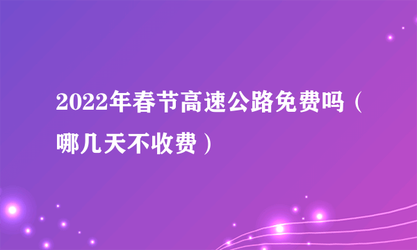 2022年春节高速公路免费吗（哪几天不收费）