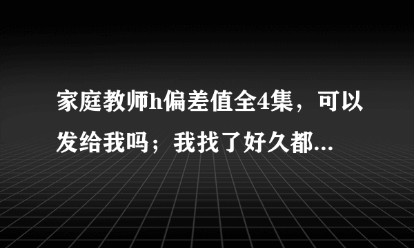 家庭教师h偏差值全4集，可以发给我吗；我找了好久都没有了，谢谢你；kinging123@sohu.com