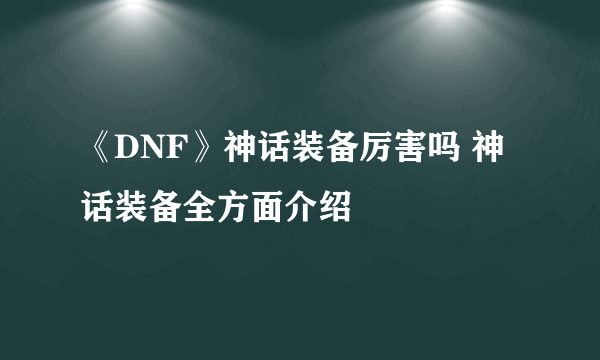 《DNF》神话装备厉害吗 神话装备全方面介绍