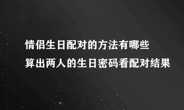 情侣生日配对的方法有哪些 算出两人的生日密码看配对结果