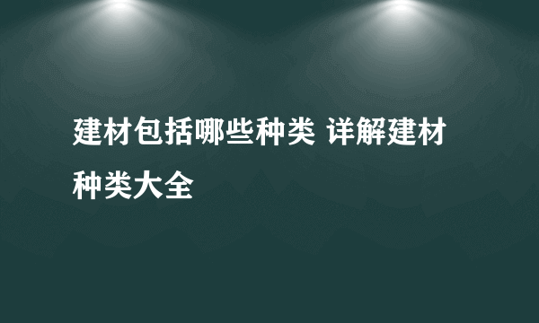 建材包括哪些种类 详解建材种类大全