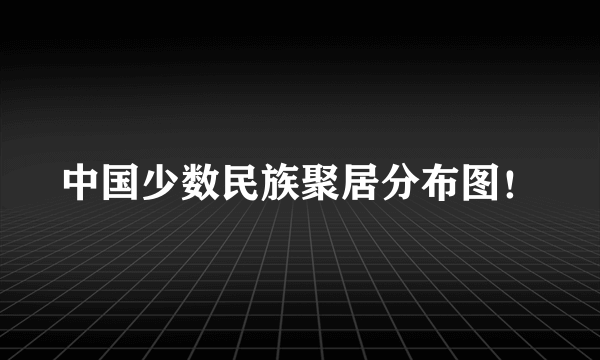 中国少数民族聚居分布图！