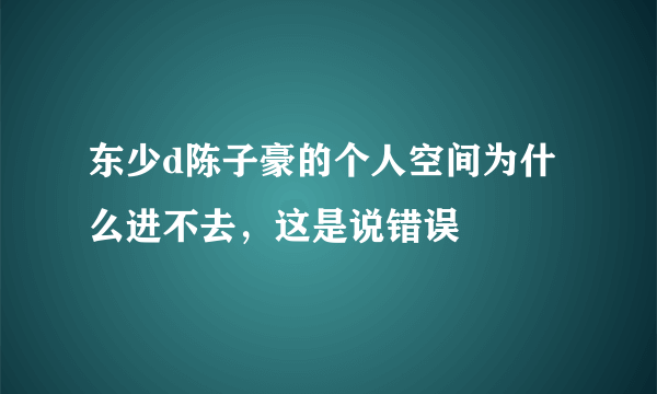 东少d陈子豪的个人空间为什么进不去，这是说错误