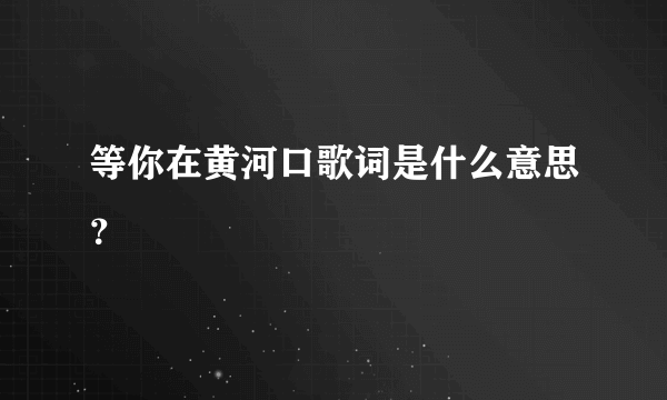 等你在黄河口歌词是什么意思？