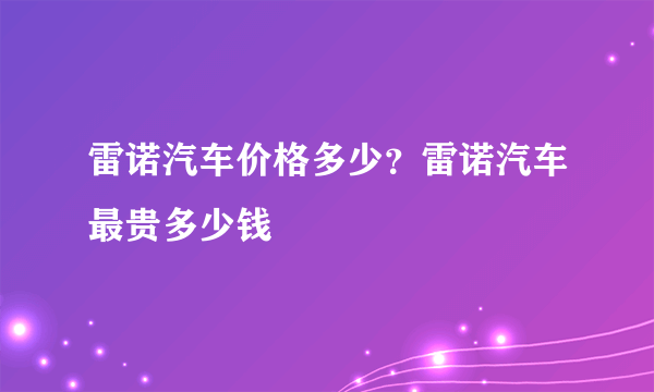 雷诺汽车价格多少？雷诺汽车最贵多少钱