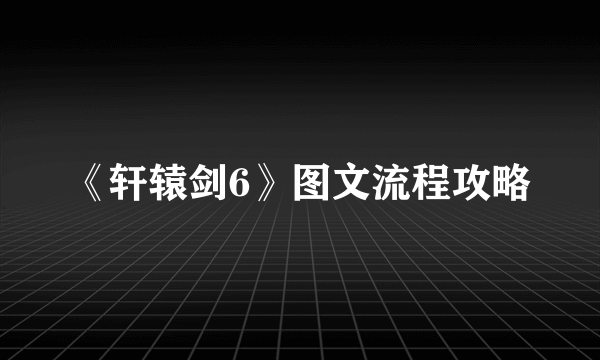 《轩辕剑6》图文流程攻略