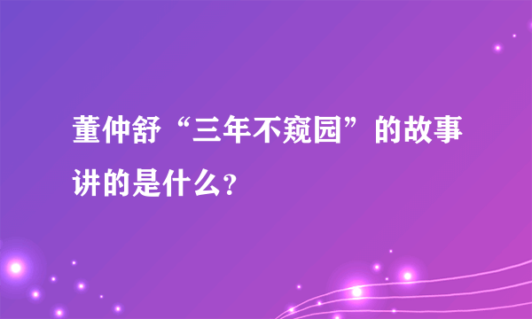 董仲舒“三年不窥园”的故事讲的是什么？