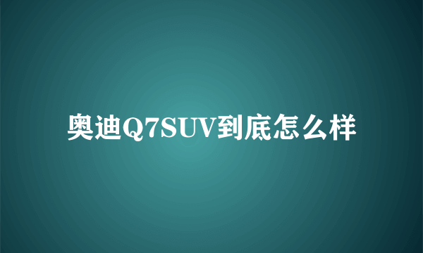 奥迪Q7SUV到底怎么样