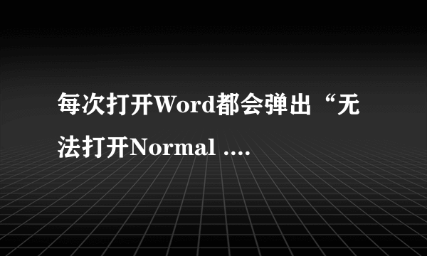 每次打开Word都会弹出“无法打开Normal .dotm 因为内容有错误” 该怎么处理? 求助求助!