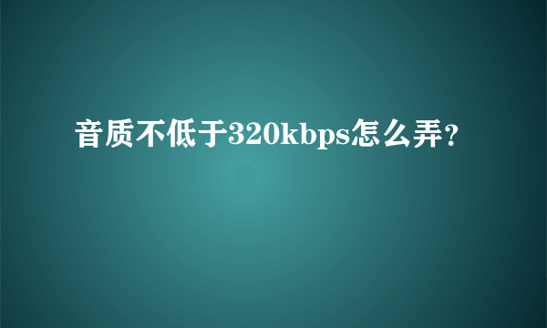 音质不低于320kbps怎么弄？