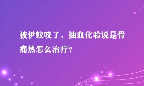 被伊蚊咬了，抽血化验说是骨痛热怎么治疗？