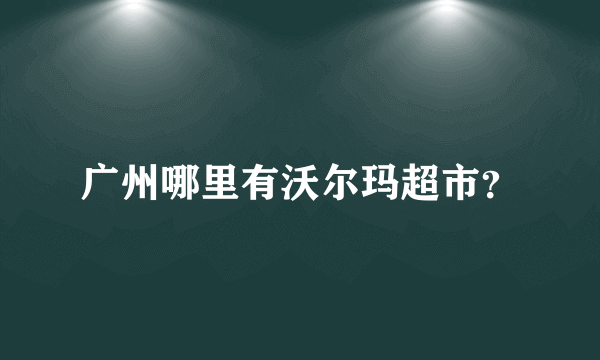 广州哪里有沃尔玛超市？