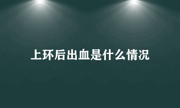 上环后出血是什么情况