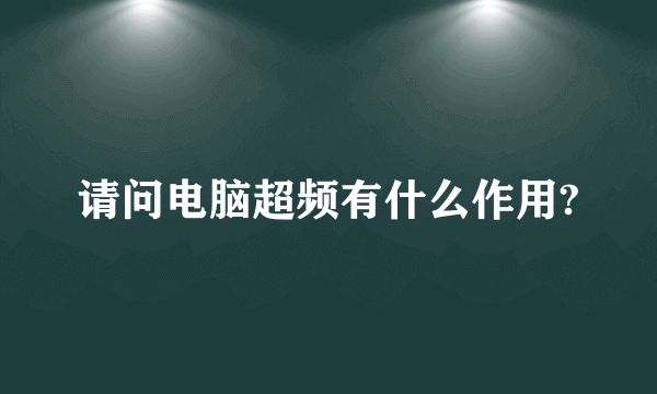 请问电脑超频有什么作用?