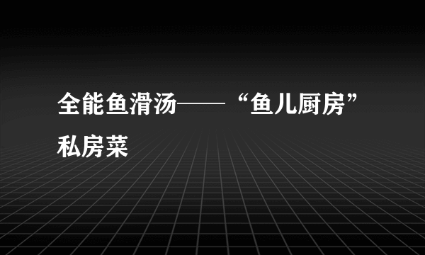 全能鱼滑汤──“鱼儿厨房”私房菜