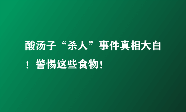 酸汤子“杀人”事件真相大白！警惕这些食物！