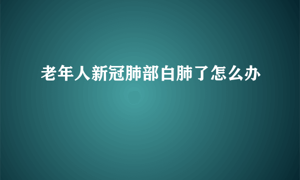 老年人新冠肺部白肺了怎么办