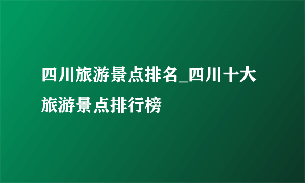 四川旅游景点排名_四川十大旅游景点排行榜