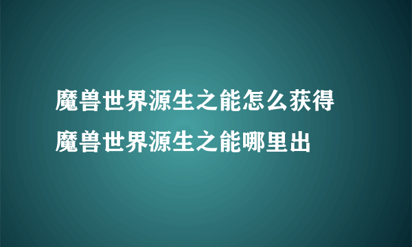 魔兽世界源生之能怎么获得 魔兽世界源生之能哪里出