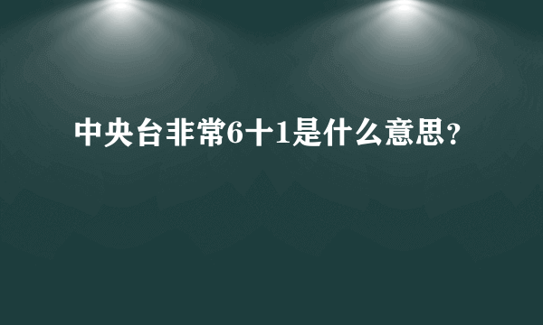 中央台非常6十1是什么意思？