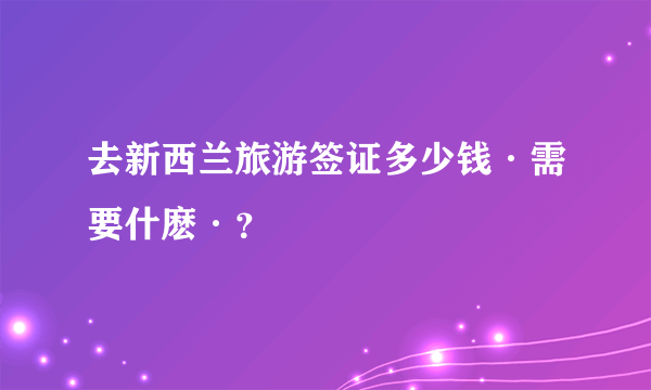 去新西兰旅游签证多少钱·需要什麽·？