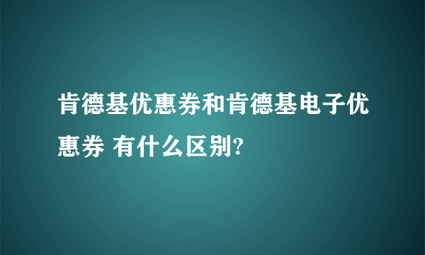 肯德基优惠券和肯德基电子优惠券 有什么区别?