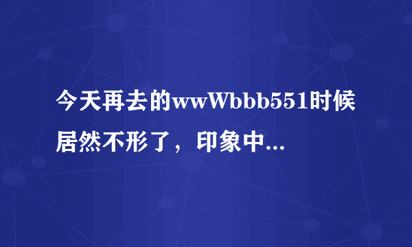 今天再去的wwWbbb551时候居然不形了，印象中的bbb551cOm那么稳定