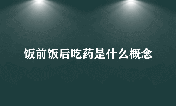 饭前饭后吃药是什么概念