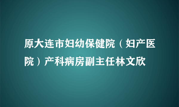 原大连市妇幼保健院（妇产医院）产科病房副主任林文欣