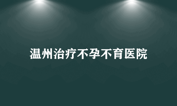 温州治疗不孕不育医院