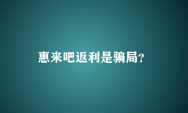 惠来吧返利是骗局？