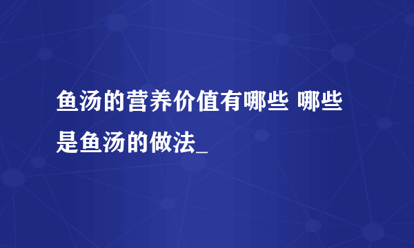 鱼汤的营养价值有哪些 哪些是鱼汤的做法_