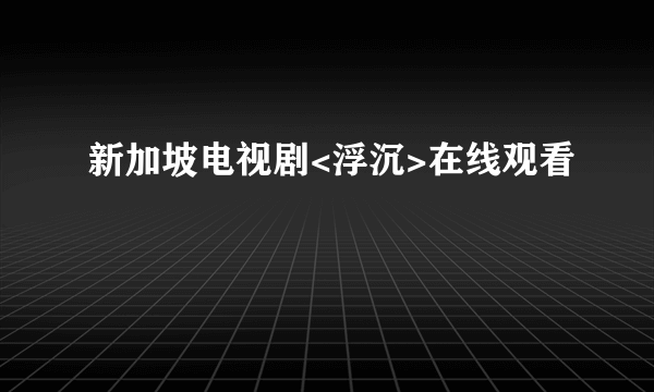 新加坡电视剧<浮沉>在线观看