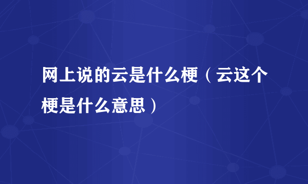 网上说的云是什么梗（云这个梗是什么意思）