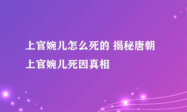 上官婉儿怎么死的 揭秘唐朝上官婉儿死因真相