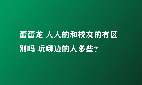 蛋蛋龙 人人的和校友的有区别吗 玩哪边的人多些？