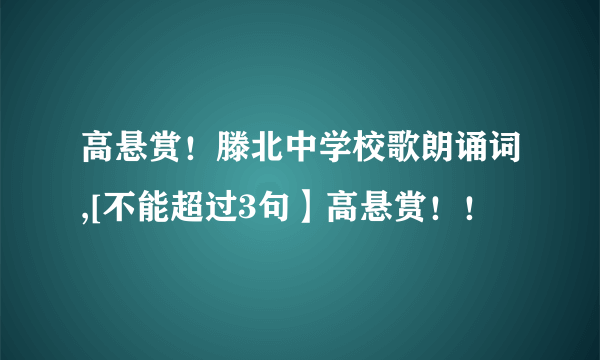 高悬赏！滕北中学校歌朗诵词,[不能超过3句】高悬赏！！