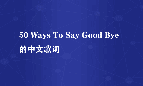 50 Ways To Say Good Bye的中文歌词