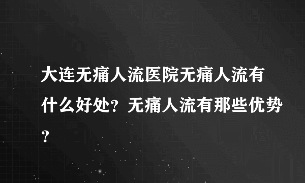 大连无痛人流医院无痛人流有什么好处？无痛人流有那些优势？