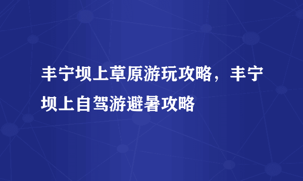 丰宁坝上草原游玩攻略，丰宁坝上自驾游避暑攻略