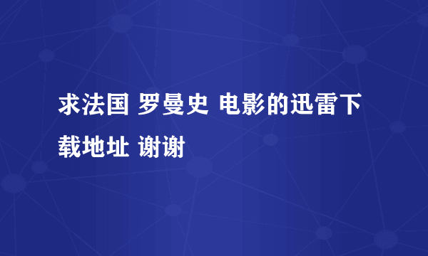 求法国 罗曼史 电影的迅雷下载地址 谢谢