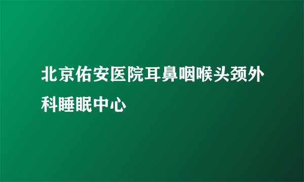 北京佑安医院耳鼻咽喉头颈外科睡眠中心