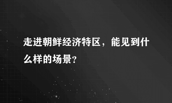 走进朝鲜经济特区，能见到什么样的场景？