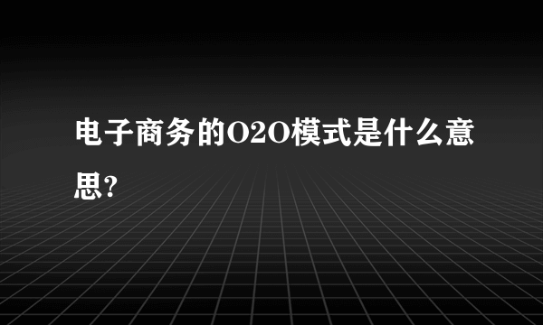 电子商务的O2O模式是什么意思?